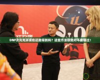 DNF次元光環(huán)現(xiàn)在還能得到嗎？這些方法你絕對不能錯過！