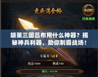 胡萊三國呂布用什么神器？揭秘神兵利器，助你制霸戰場！