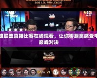 英雄聯盟直播比賽在線觀看，讓你零距離感受電競巔峰對決