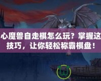 開心魔獸自走棋怎么玩？掌握這些技巧，讓你輕松稱霸棋盤！