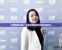 CF啥時候關(guān)服？這款經(jīng)典游戲的未來會如何？