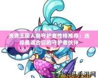 洛克王國人魚守護(hù)者性格推薦：選擇最適合你的守護(hù)者伙伴