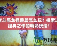 勇者斗惡龍怪獸篇怎么玩？探索這款經典之作的精彩玩法！