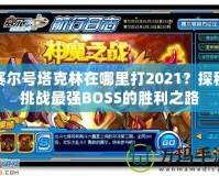 賽爾號塔克林在哪里打2021？探秘挑戰最強BOSS的勝利之路