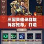 三國英雄錄群雄陣容推薦，打造最強英雄隊伍！