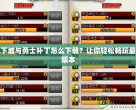 地下城與勇士補丁怎么下載？讓你輕松暢玩最新版本