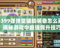 4399彈彈堂輔助裝備怎么弄？揭秘游戲中最強(qiáng)提升技巧！