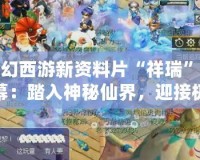 夢幻西游新資料片“祥瑞”揭幕：踏入神秘仙界，迎接極致體驗！