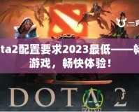 Dota2配置要求2023最低——暢享游戲，暢快體驗！