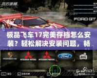 極品飛車17完美存檔怎么安裝？輕松解決安裝問題，暢享游戲樂趣！