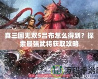 真三國無雙5呂布怎么得到？探索最強武將獲取攻略