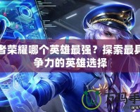 王者榮耀哪個英雄最強？探索最具競爭力的英雄選擇