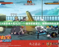 《火影忍者大亂斗2》——暢享忍者激斗，燃爆你的熱血激情