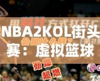 NBA2KOL街頭賽：虛擬籃球的真實(shí)對(duì)決，燃爆你的熱血激情！