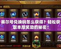 賽爾號兌換碼怎么獲得？輕松獲取豐厚獎勵的秘密！