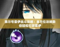 賽爾號雷伊戰斗攻略：全方位攻略助你輕松打敗雷伊