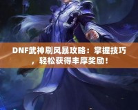 DNF武神刷風暴攻略：掌握技巧，輕松獲得豐厚獎勵！