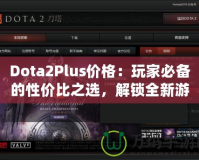 Dota2Plus價格：玩家必備的性價比之選，解鎖全新游戲體驗