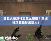 穿越火線急行軍怎么獲得？掌握技巧輕松秒殺敵人！