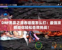 DNF黑霧之源吞噬魔怎么打：最強攻略助你輕松擊敗挑戰！