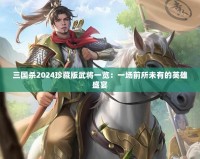 三國(guó)殺2024珍藏版武將一覽：一場(chǎng)前所未有的英雄盛宴