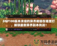 DNF100版本濃縮的異界精髓在哪里打，解鎖最新異界副本挑戰(zhàn)！