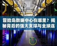 冒險島數據中心在哪里？揭秘背后的強大支撐與全球連接