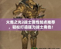 火炬之光2戰士屬性加點推薦，輕松打造強力戰士角色！