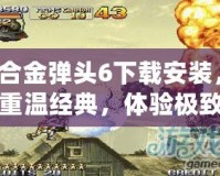 合金彈頭6下載安裝，重溫經(jīng)典，體驗極致射擊快感！