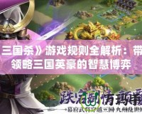 《三國殺》游戲規則全解析：帶你領略三國英豪的智慧博弈