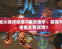 穿越火線終結者X幽靈獵手：極限對決，誰能主宰戰場？