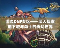 游久DNF專區——深入探索地下城與勇士的奇幻世界