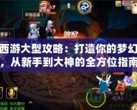 夢幻西游大型攻略：打造你的夢幻之路，從新手到大神的全方位指南