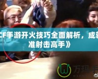 《CF手游開火技巧全面解析，成就精準射擊高手》