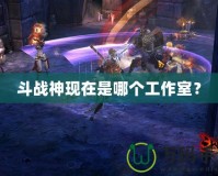 斗戰神現在是哪個工作室？