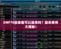 DNF70級裝備可以繼承嗎？繼承費用大揭秘！