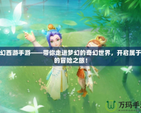 夢幻西游手游——帶你走進夢幻的奇幻世界，開啟屬于你的冒險之旅！