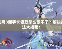 劍網3新手卡領取怎么領不了？解決辦法大揭秘！