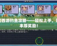 夢幻西游釣魚攻略——輕松上手，賺取豐厚獎(jiǎng)勵(lì)！