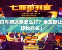 賽爾號斯冰塞怎么打？全攻略讓你輕松過關！