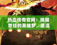 熱血傳奇官網(wǎng)：?jiǎn)拘言?jīng)的英雄夢(mèng)，重溫經(jīng)典傳奇