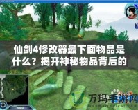 仙劍4修改器最下面物品是什么？揭開神秘物品背后的真相！