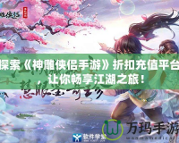 探索《神雕俠侶手游》折扣充值平臺，讓你暢享江湖之旅！