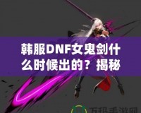 韓服DNF女鬼劍什么時(shí)候出的？揭秘女鬼劍的傳奇登場之路