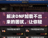 解決DNF加載不出來的困擾，讓你輕松暢玩地下城！