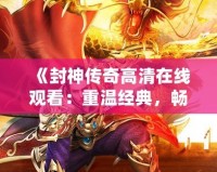 《封神傳奇高清在線觀看：重溫經典，暢享神話世界》