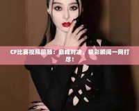 CF比賽視頻回顧：巔峰對決，精彩瞬間一網打盡！