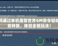 如何通過單機(jī)魔獸世界GM命令輕松改變種族，體驗(yàn)全新玩法！