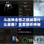 斗戰神永恒之眼掉落什么裝備？全面解析神秘副本獎勵