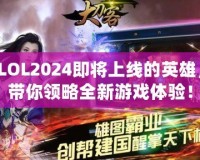 LOL2024即將上線的英雄，帶你領略全新游戲體驗！